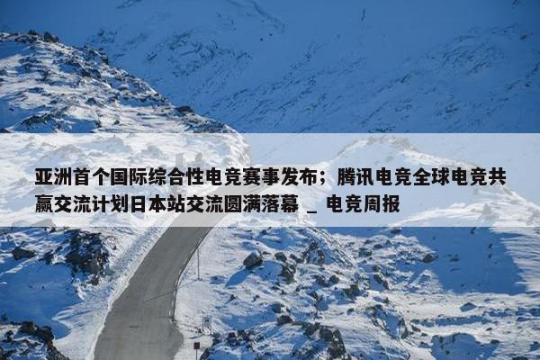 亚洲首个国际综合性电竞赛事发布；腾讯电竞全球电竞共赢交流计划日本站交流圆满落幕 _ 电竞周报