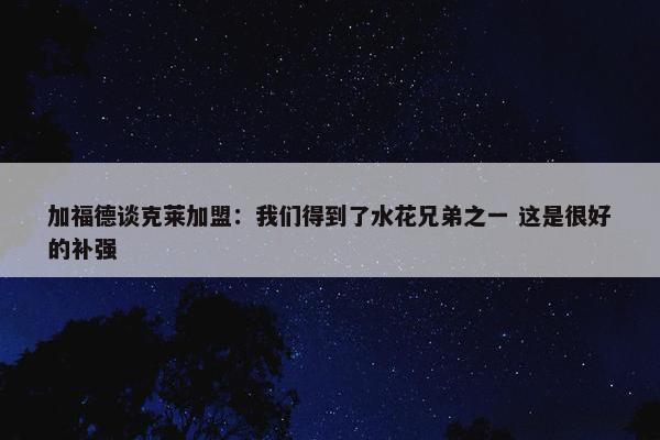 加福德谈克莱加盟：我们得到了水花兄弟之一 这是很好的补强