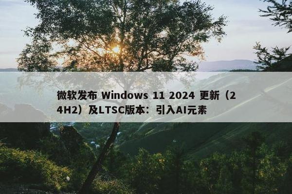 微软发布 Windows 11 2024 更新（24H2）及LTSC版本：引入AI元素