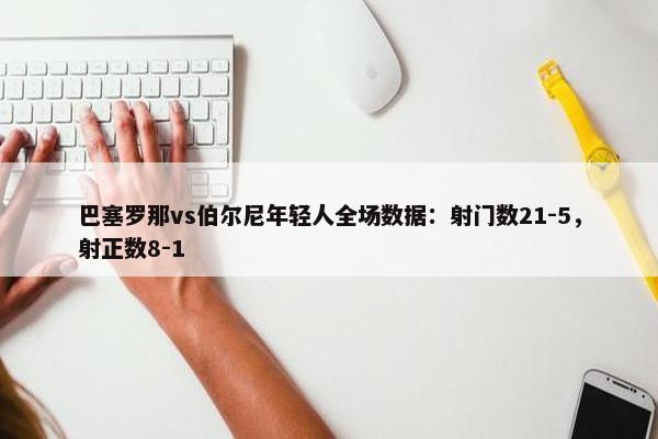 巴塞罗那vs伯尔尼年轻人全场数据：射门数21-5，射正数8-1