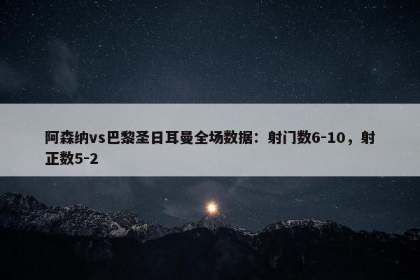 阿森纳vs巴黎圣日耳曼全场数据：射门数6-10，射正数5-2