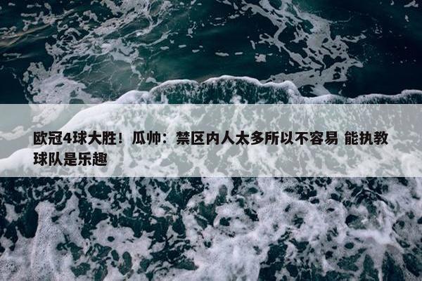 欧冠4球大胜！瓜帅：禁区内人太多所以不容易 能执教球队是乐趣