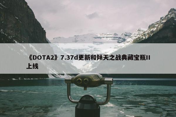 《DOTA2》7.37d更新和倾天之战典藏宝瓶II上线