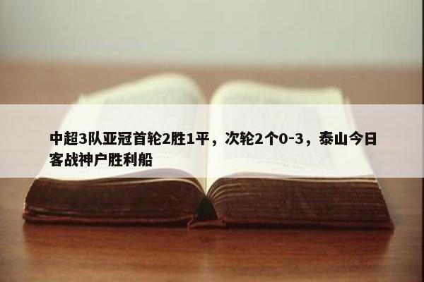 中超3队亚冠首轮2胜1平，次轮2个0-3，泰山今日客战神户胜利船