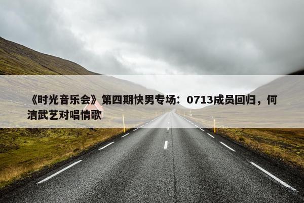 《时光音乐会》第四期快男专场：0713成员回归，何洁武艺对唱情歌