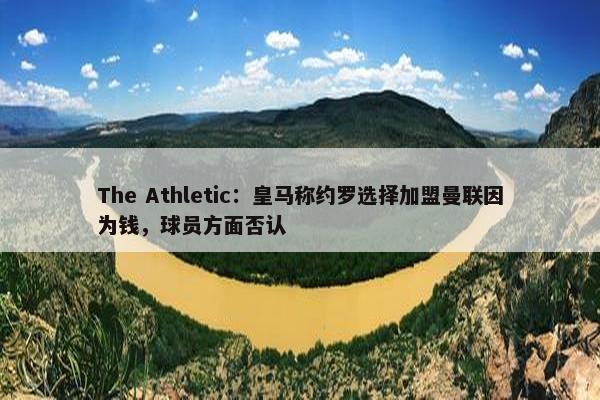 The Athletic：皇马称约罗选择加盟曼联因为钱，球员方面否认