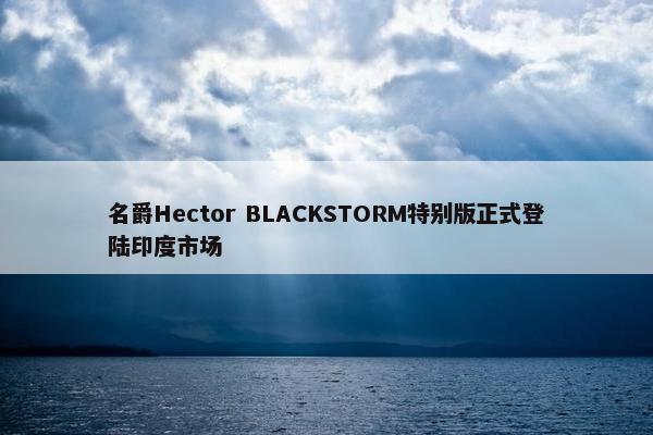 名爵Hector BLACKSTORM特别版正式登陆印度市场