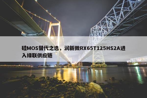 硅MOS替代之选，润新微RX65T125HS2A进入绿联供应链