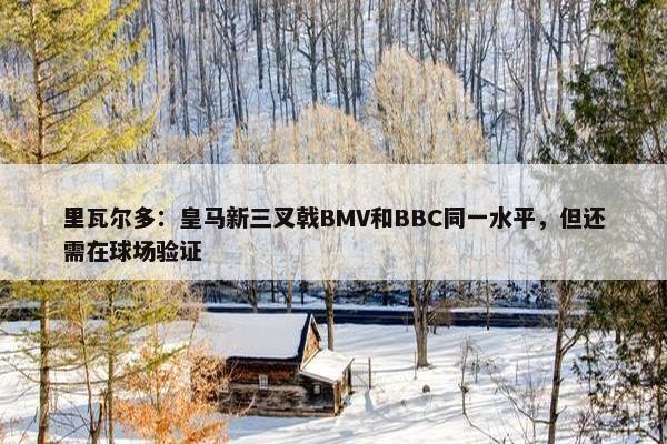 里瓦尔多：皇马新三叉戟BMV和BBC同一水平，但还需在球场验证