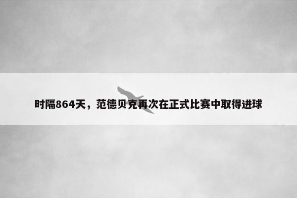 时隔864天，范德贝克再次在正式比赛中取得进球