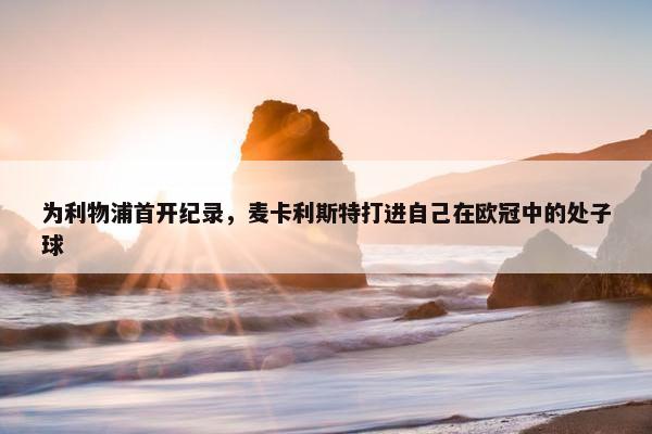 为利物浦首开纪录，麦卡利斯特打进自己在欧冠中的处子球