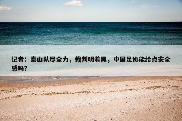 记者：泰山队尽全力，裁判明着黑，中国足协能给点安全感吗？