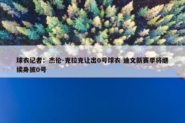 球衣记者：杰伦-克拉克让出0号球衣 迪文新赛季将继续身披0号