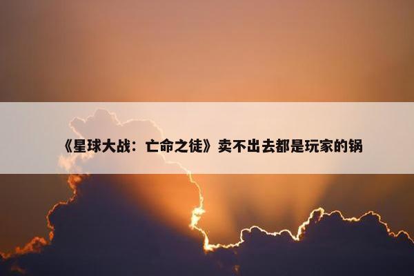 《星球大战：亡命之徒》卖不出去都是玩家的锅