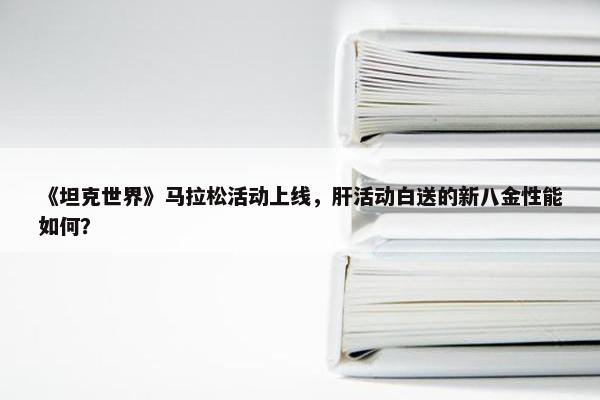 《坦克世界》马拉松活动上线，肝活动白送的新八金性能如何？