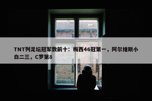 TNT列足坛冠军数前十：梅西46冠第一，阿尔维斯小白二三，C罗第8