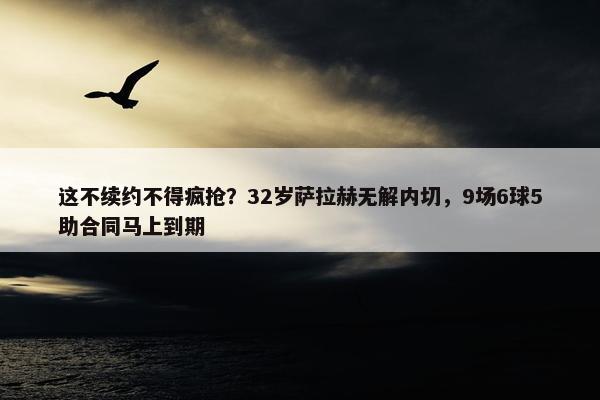 这不续约不得疯抢？32岁萨拉赫无解内切，9场6球5助合同马上到期