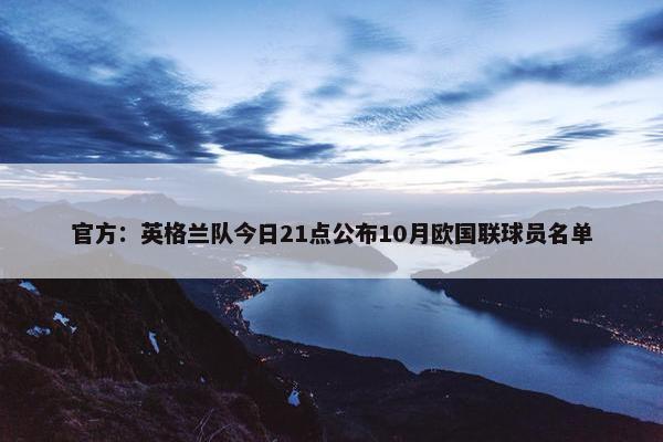 官方：英格兰队今日21点公布10月欧国联球员名单