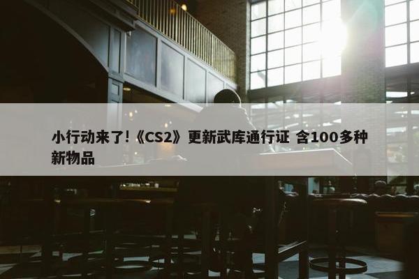 小行动来了!《CS2》更新武库通行证 含100多种新物品