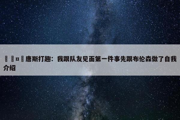 🤣唐斯打趣：我跟队友见面第一件事先跟布伦森做了自我介绍