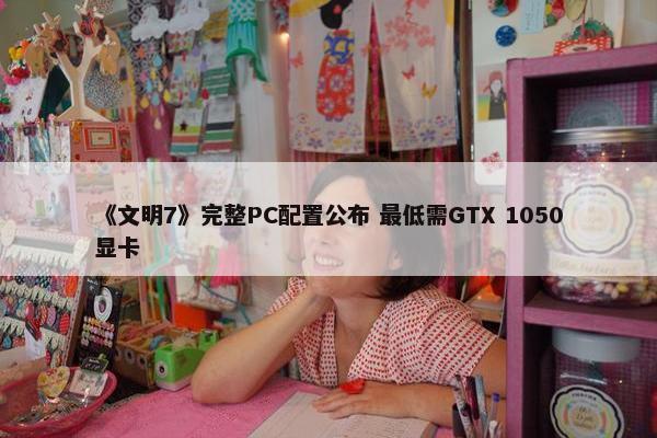 《文明7》完整PC配置公布 最低需GTX 1050显卡