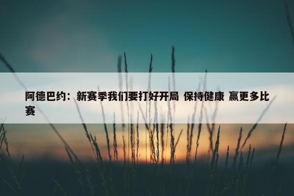 阿德巴约：新赛季我们要打好开局 保持健康 赢更多比赛