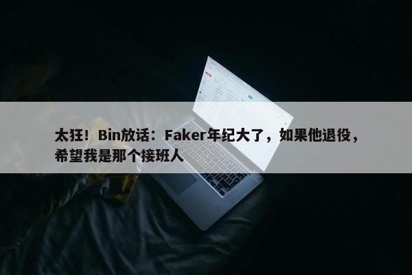 太狂！Bin放话：Faker年纪大了，如果他退役，希望我是那个接班人