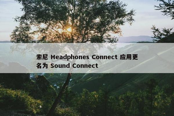 索尼 Headphones Connect 应用更名为 Sound Connect