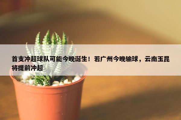 首支冲超球队可能今晚诞生！若广州今晚输球，云南玉昆将提前冲超