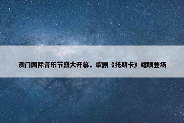 澳门国际音乐节盛大开幕，歌剧《托斯卡》耀眼登场