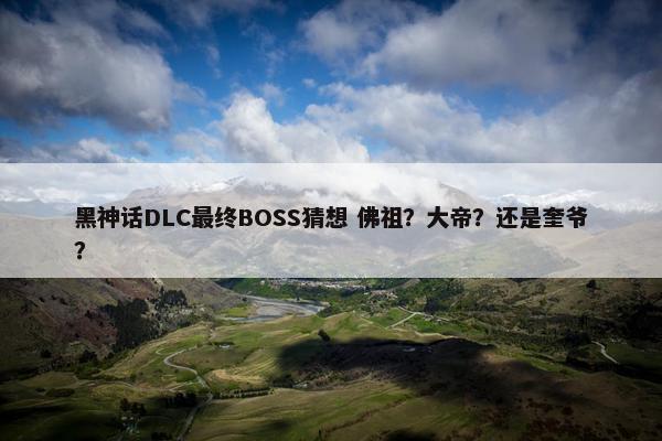 黑神话DLC最终BOSS猜想 佛祖？大帝？还是奎爷？