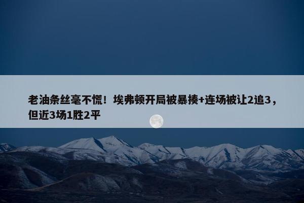 老油条丝毫不慌！埃弗顿开局被暴揍+连场被让2追3，但近3场1胜2平