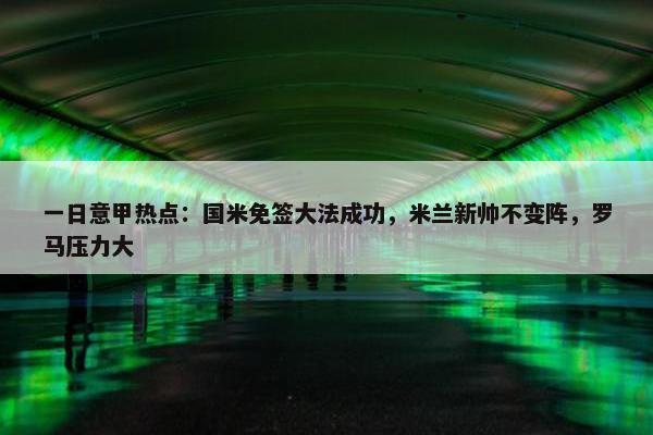 一日意甲热点：国米免签大法成功，米兰新帅不变阵，罗马压力大