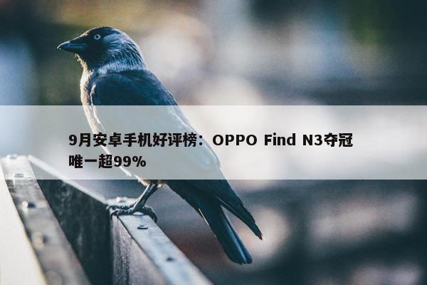 9月安卓手机好评榜：OPPO Find N3夺冠 唯一超99%