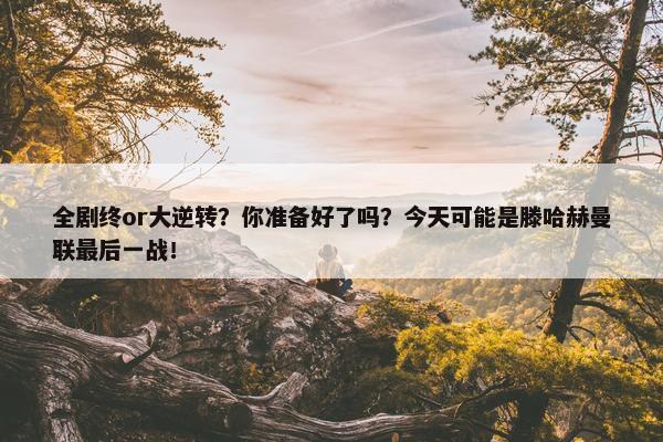 全剧终or大逆转？你准备好了吗？今天可能是滕哈赫曼联最后一战！