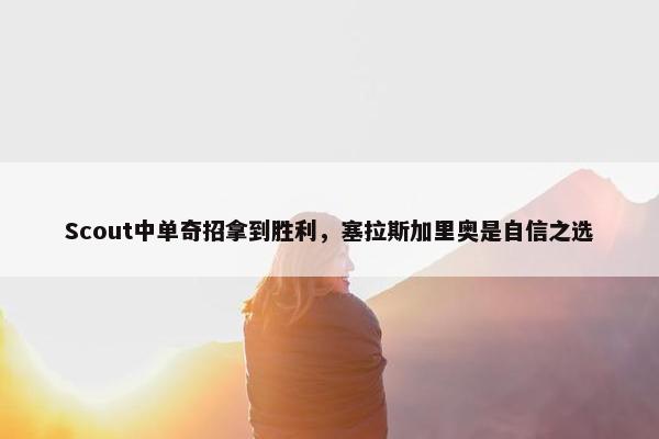 Scout中单奇招拿到胜利，塞拉斯加里奥是自信之选