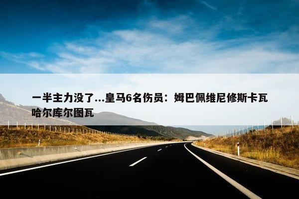 一半主力没了...皇马6名伤员：姆巴佩维尼修斯卡瓦哈尔库尔图瓦