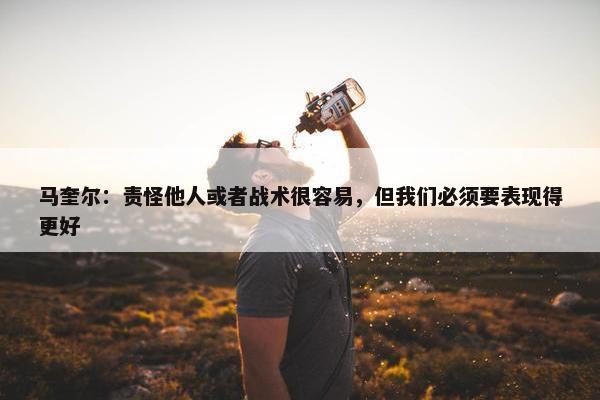 马奎尔：责怪他人或者战术很容易，但我们必须要表现得更好