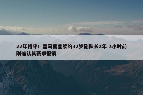 22年相守！皇马官宣续约32岁副队长2年 3小时前刚确认其赛季报销