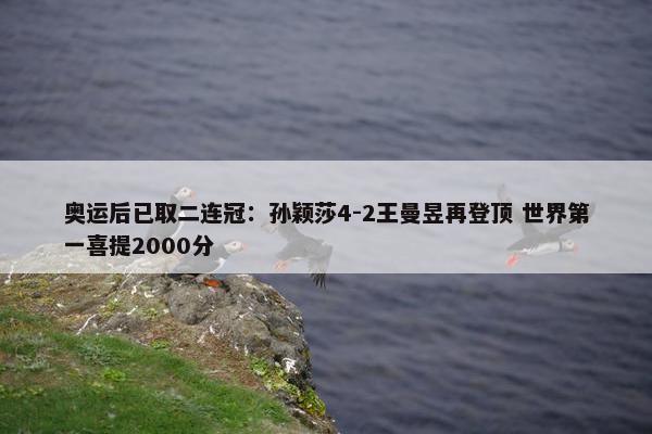 奥运后已取二连冠：孙颖莎4-2王曼昱再登顶 世界第一喜提2000分