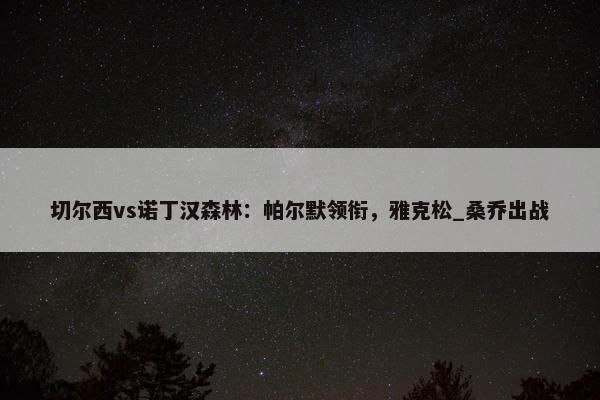 切尔西vs诺丁汉森林：帕尔默领衔，雅克松_桑乔出战