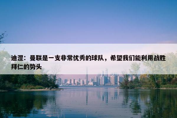 迪涅：曼联是一支非常优秀的球队，希望我们能利用战胜拜仁的势头