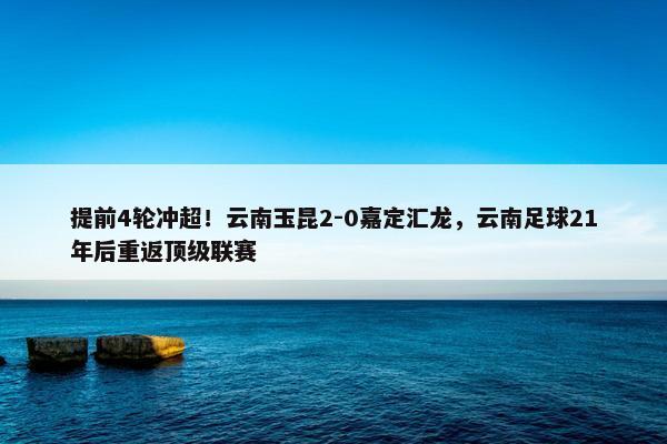 提前4轮冲超！云南玉昆2-0嘉定汇龙，云南足球21年后重返顶级联赛