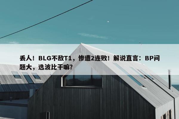 丢人！BLG不敌T1，惨遭2连败！解说直言：BP问题大，选波比干嘛？