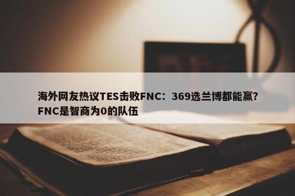 海外网友热议TES击败FNC：369选兰博都能赢？FNC是智商为0的队伍