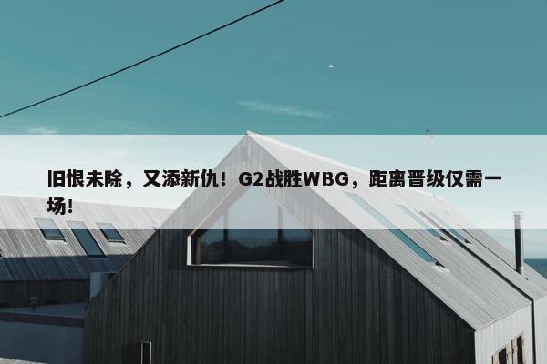 旧恨未除，又添新仇！G2战胜WBG，距离晋级仅需一场！