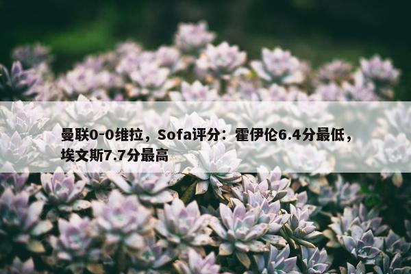 曼联0-0维拉，Sofa评分：霍伊伦6.4分最低，埃文斯7.7分最高