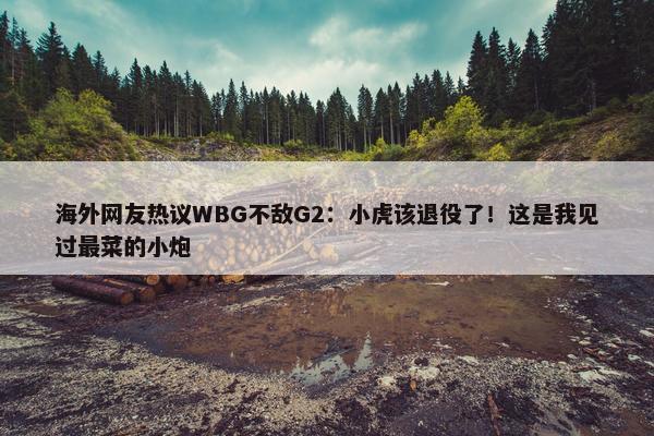 海外网友热议WBG不敌G2：小虎该退役了！这是我见过最菜的小炮