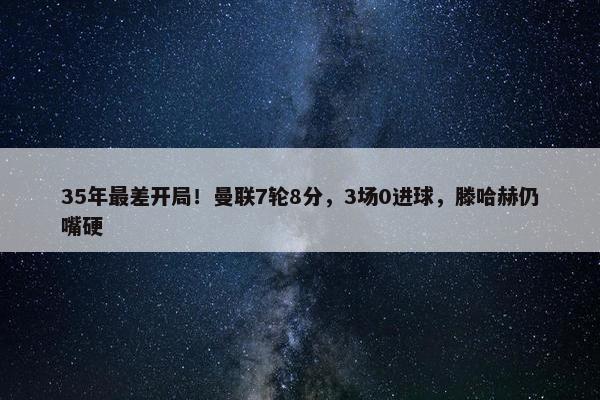 35年最差开局！曼联7轮8分，3场0进球，滕哈赫仍嘴硬