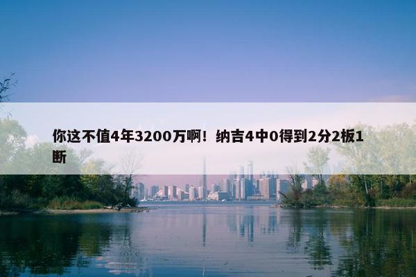 你这不值4年3200万啊！纳吉4中0得到2分2板1断